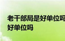 老干部局是好单位吗福利是什么 老干部局是好单位吗 