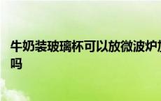 牛奶装玻璃杯可以放微波炉加热吗 玻璃杯可以放微波炉加热吗 