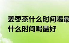 姜枣茶什么时间喝最好饭前还是饭后 姜枣茶什么时间喝最好 