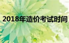 2018年造价考试时间 2018造价师报名时间 