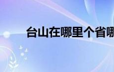 台山在哪里个省哪个县 台山在哪里 