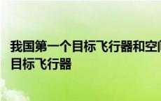 我国第一个目标飞行器和空间实验室是什么一号 我国第一个目标飞行器 