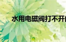 水用电磁阀打不开的原因 水用电磁阀 