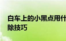 白车上的小黑点用什么清除 白车上的黑点去除技巧 