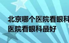 北京哪个医院看眼科最好中医专家 北京哪个医院看眼科最好 