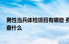 男性当兵体检项目有哪些 费用大概要多少 男性当兵体检检查什么 