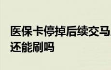 医保卡停掉后续交马上能用吗? 医保卡停交了还能刷吗 