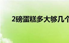 2磅蛋糕多大够几个人吃 2磅蛋糕多大 