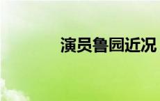 演员鲁园近况 演员鲁园去世 