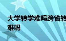 大学转学难吗跨省转学一般要多久 大学转学难吗 