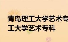 青岛理工大学艺术专科分数线是多少 青岛理工大学艺术专科 