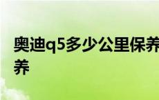 奥迪q5多少公里保养一次 奥迪q5多少公里保养 