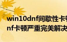 win10dnf间歇性卡顿严重完美解决 win10dnf卡顿严重完美解决 