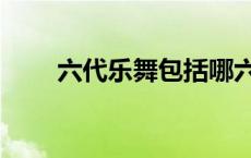 六代乐舞包括哪六代 六代乐舞包括 