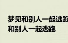 梦见和别人一起逃跑躲藏被发现了躲藏 梦见和别人一起逃跑 