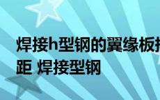 焊接h型钢的翼缘板拼接缝和腹板拼接缝的间距 焊接型钢 