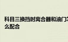 科目三换挡时离合器和油门怎么配合 换挡时离合器和油门怎么配合 