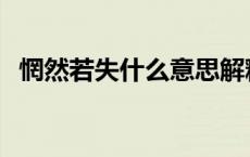 惘然若失什么意思解释 惘然若失什么意思 