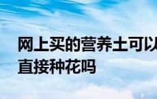 网上买的营养土可以直接种花吗 营养土可以直接种花吗 