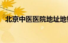 北京中医医院地址地铁站 北京中医院地址 