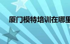 厦门模特培训在哪里报名 厦门模特培训 