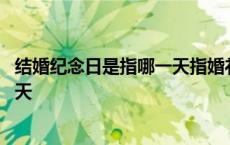 结婚纪念日是指哪一天指婚礼还是领证 结婚纪念日是指哪一天 