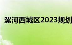 漯河西城区2023规划最新消息 漯河西城区 