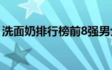 洗面奶排行榜前8强男士 洗面奶排行榜前8强 