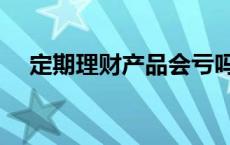 定期理财产品会亏吗 定期理财会亏损吗 