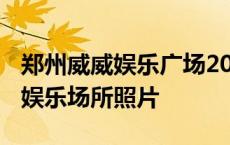 郑州威威娱乐广场2020年开业了没 郑州威威娱乐场所照片 