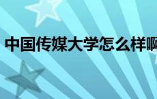 中国传媒大学怎么样啊 中国传媒大学怎么样 