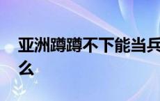 亚洲蹲蹲不下能当兵吗 亚洲蹲蹲不下去为什么 