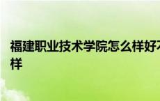 福建职业技术学院怎么样好不好 福建信息职业技术学院怎么样 