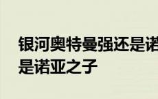 银河奥特曼强还是诺亚奥特曼强 银河奥特曼是诺亚之子 