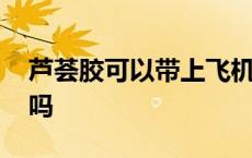 芦荟胶可以带上飞机不 芦荟胶可以带上飞机吗 