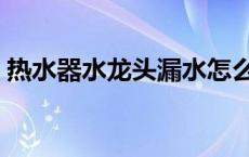 热水器水龙头漏水怎么办 水龙头漏水怎么办 