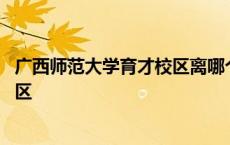 广西师范大学育才校区离哪个火车站近 广西师范大学育才校区 