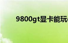 9800gt显卡能玩cf吗 9800gt显卡 