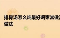 排骨汤怎么炖最好喝家常做法视频 排骨汤怎么炖最好喝家常做法 