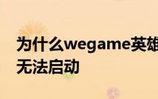 为什么wegame英雄联盟无法启动 英雄联盟无法启动 