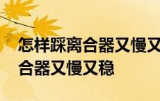 怎样踩离合器又慢又稳和手配合好 怎样踩离合器又慢又稳 