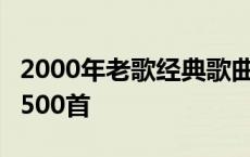 2000年老歌经典歌曲500首 2000年经典老歌500首 