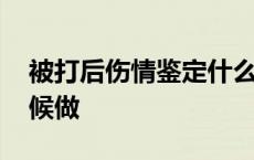 被打后伤情鉴定什么时候做 伤情鉴定什么时候做 