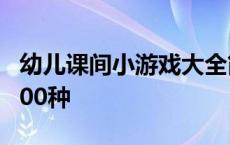 幼儿课间小游戏大全简单 幼儿园课间小游戏100种 