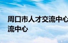 周口市人才交流中心上班时间 周口市人才交流中心 