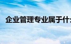 企业管理专业属于什么大类 企业管理专业 