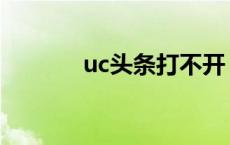 uc头条打不开 uc头条看不了 