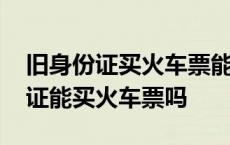 旧身份证买火车票能用新身份证取票 旧身份证能买火车票吗 