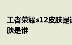 王者荣耀s12皮肤是谁设计的 王者荣耀s12皮肤是谁 