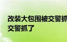 改装大包围被交警抓了怎么办 改装大包围被交警抓了 